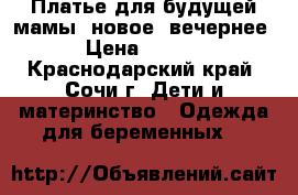 Платье для будущей мамы (новое, вечернее) › Цена ­ 2 700 - Краснодарский край, Сочи г. Дети и материнство » Одежда для беременных   